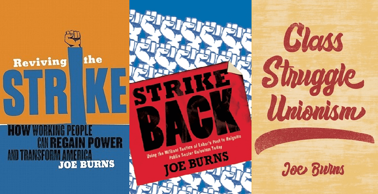Image is of the book covers of Joe Burn's three books Reviving the Strike: How Working People Can Regain Power and Transform America (2011), Strike Back: Using Militant Tactics of Labor's Past to Reignite Public Sector Unionism Today (2014), and Class Struggle Unionism (2022).
