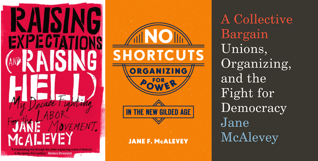 Image of the covers of McAlevey's three books, Raising Expectations and Raising Hell: My Decade Fighting for the Labor Movement (2012), No Shortcuts: Organizing for Power in the New Gilded Age (2017), and A Collective Bargain: Unions, Organizing, and the Fight for Democracy (2020).